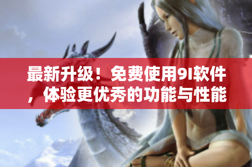 最新升级！免费使用9I软件，体验更优秀的功能与性能！