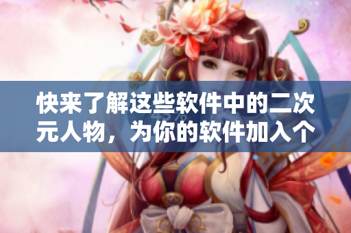 快来了解这些软件中的二次元人物，为你的软件加入个性化元素！