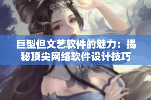 巨型但文艺软件的魅力：揭秘顶尖网络软件设计技巧