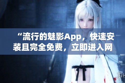 “流行的魅影App，快速安装且完全免费，立即进入网络世界”