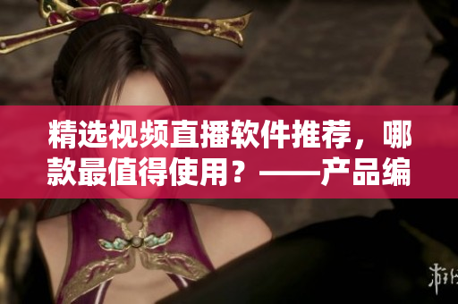 精选视频直播软件推荐，哪款最值得使用？——产品编辑推荐