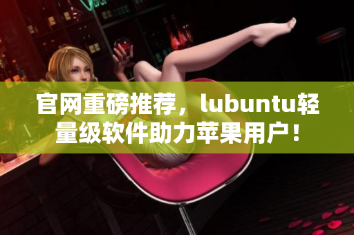 官网重磅推荐，lubuntu轻量级软件助力苹果用户！