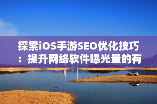 探索iOS手游SEO优化技巧：提升网络软件曝光量的有效策略