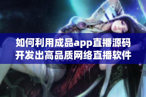 如何利用成品app直播源码开发出高品质网络直播软件