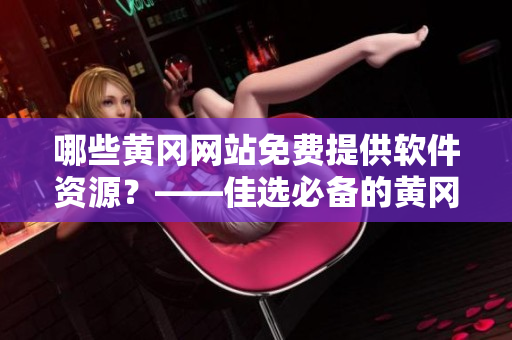 哪些黄冈网站免费提供软件资源？——佳选必备的黄冈免费软件资源大全！