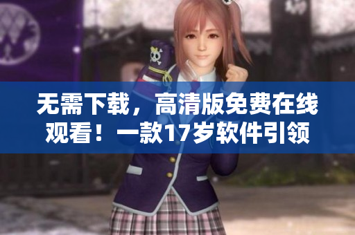 无需下载，高清版免费在线观看！一款17岁软件引领行业新潮流！