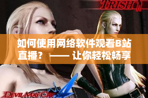 如何使用网络软件观看B站直播？ —— 让你轻松畅享高清直播