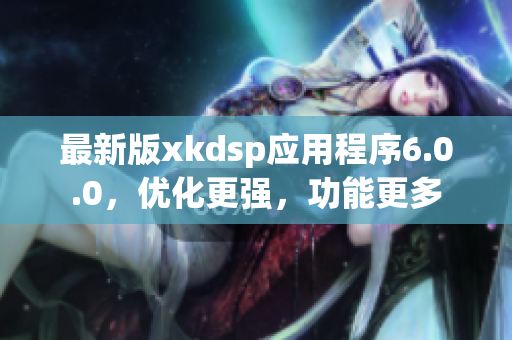 最新版xkdsp应用程序6.0.0，优化更强，功能更多
