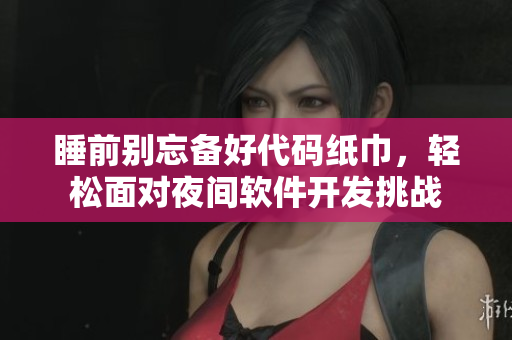 睡前别忘备好代码纸巾，轻松面对夜间软件开发挑战
