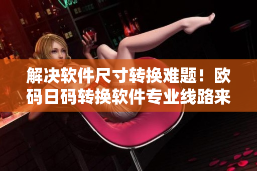 解决软件尺寸转换难题！欧码日码转换软件专业线路来袭！
