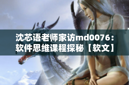 沈芯语老师家访md0076：软件思维课程探秘【软文】