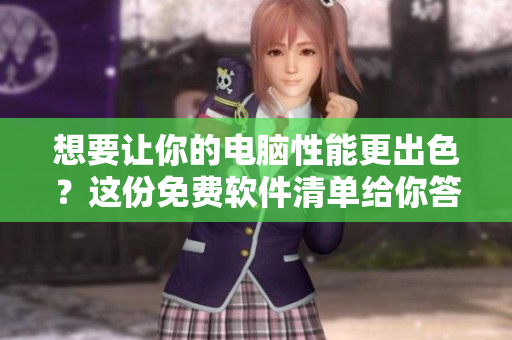 想要让你的电脑性能更出色？这份免费软件清单给你答案！