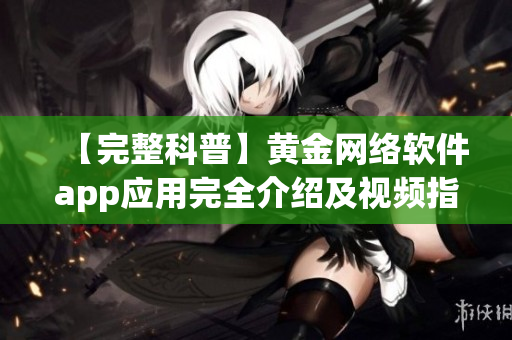 【完整科普】黄金网络软件app应用完全介绍及视频指南