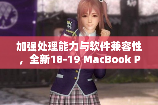 加强处理能力与软件兼容性，全新18-19 MacBook Pro助力高效软件开发