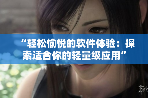 “轻松愉悦的软件体验：探索适合你的轻量级应用”