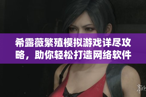 希露薇繁殖模拟游戏详尽攻略，助你轻松打造网络软件系统