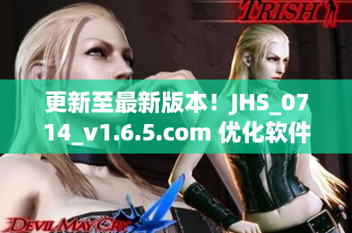 更新至最新版本！JHS_0714_v1.6.5.com 优化软件性能，提供更好使用体验