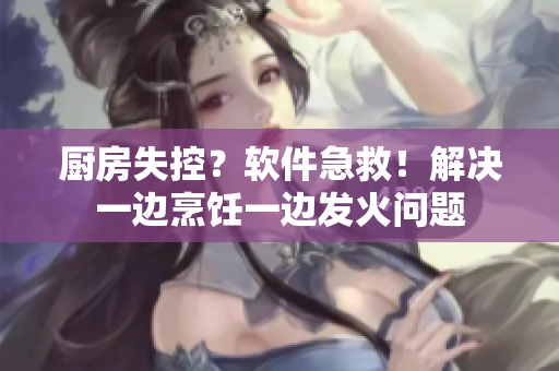 厨房失控？软件急救！解决一边烹饪一边发火问题