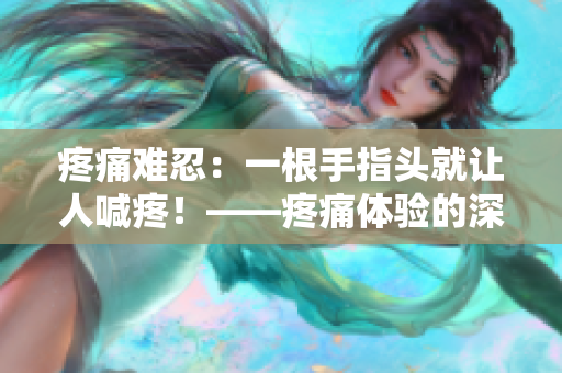 疼痛难忍：一根手指头就让人喊疼！——疼痛体验的深刻描述