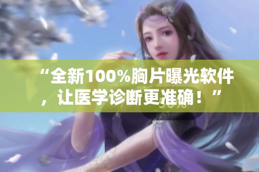 “全新100%胸片曝光软件，让医学诊断更准确！”