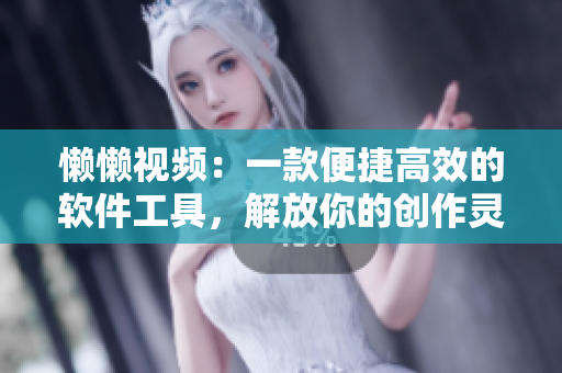 懒懒视频：一款便捷高效的软件工具，解放你的创作灵感