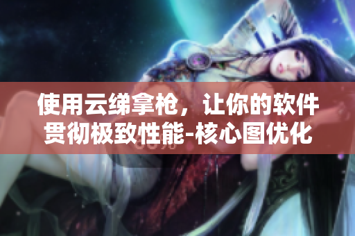 使用云绨拿枪，让你的软件贯彻极致性能-核心图优化