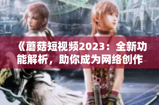 《蘑菇短视频2023：全新功能解析，助你成为网络创作能手》