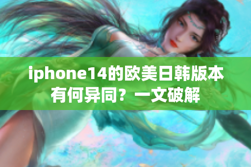 iphone14的欧美日韩版本有何异同？一文破解