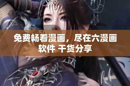 免费畅看漫画，尽在六漫画软件 干货分享