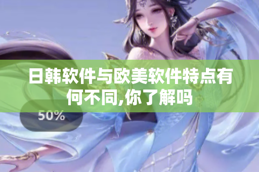 日韩软件与欧美软件特点有何不同,你了解吗