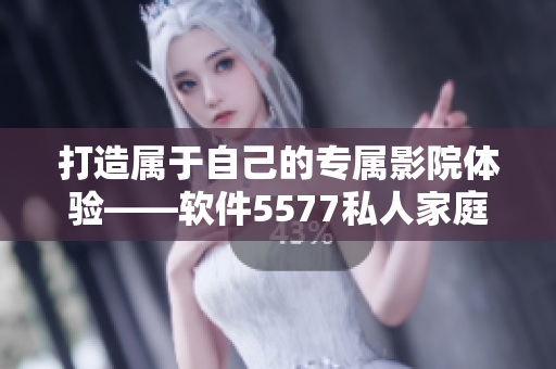 打造属于自己的专属影院体验——软件5577私人家庭影院