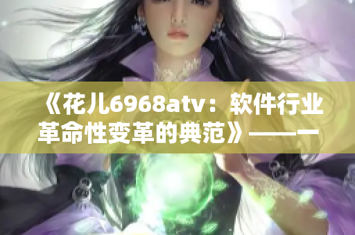 《花儿6968atv：软件行业革命性变革的典范》——一篇行业特写