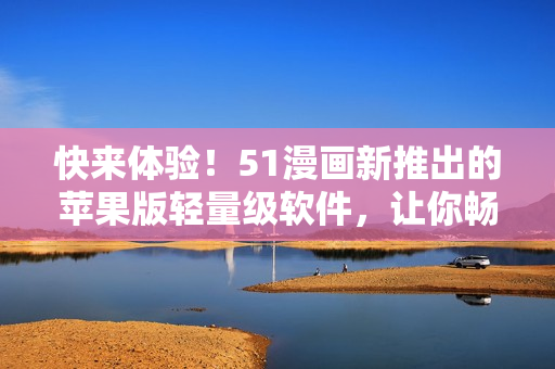 快来体验！51漫画新推出的苹果版轻量级软件，让你畅享动漫人生！