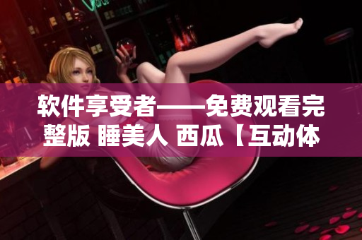 软件享受者——免费观看完整版 睡美人 西瓜【互动体验】