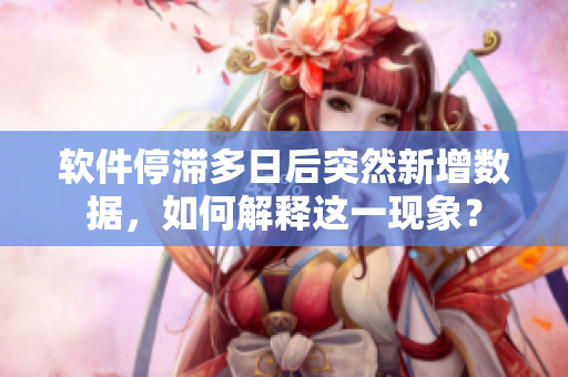 软件停滞多日后突然新增数据，如何解释这一现象？