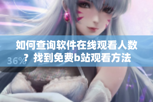 如何查询软件在线观看人数？找到免费b站观看方法