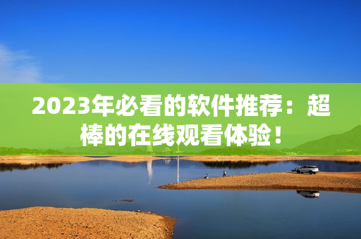 2023年必看的软件推荐：超棒的在线观看体验！