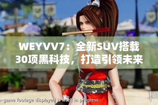WEYVV7：全新SUV搭载30项黑科技，打造引领未来出行的智能王者