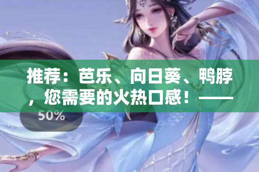 推荐：芭乐、向日葵、鸭脖，您需要的火热口感！——店铺精选