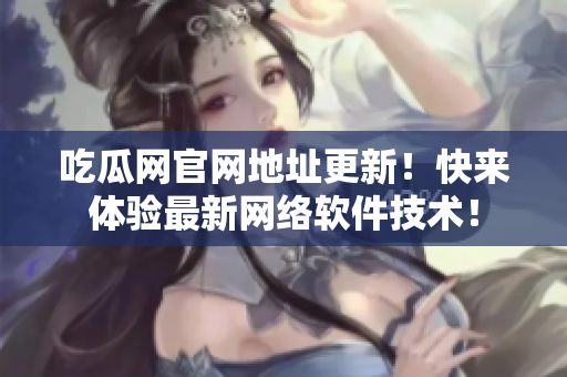 吃瓜网官网地址更新！快来体验最新网络软件技术！