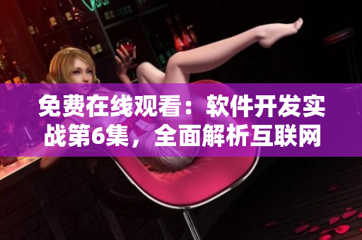 免费在线观看：软件开发实战第6集，全面解析互联网技术前沿！