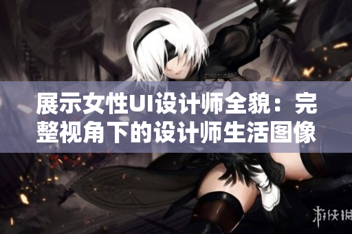 展示女性UI设计师全貌：完整视角下的设计师生活图像
