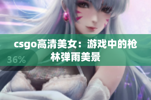 csgo高清美女：游戏中的枪林弹雨美景