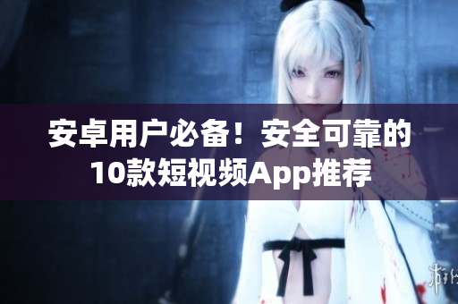 安卓用户必备！安全可靠的10款短视频App推荐