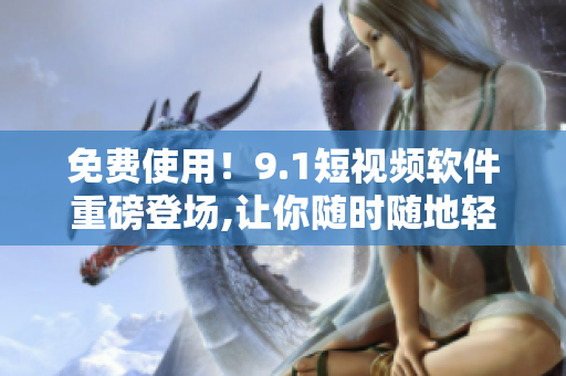 免费使用！9.1短视频软件重磅登场,让你随时随地轻松创作！