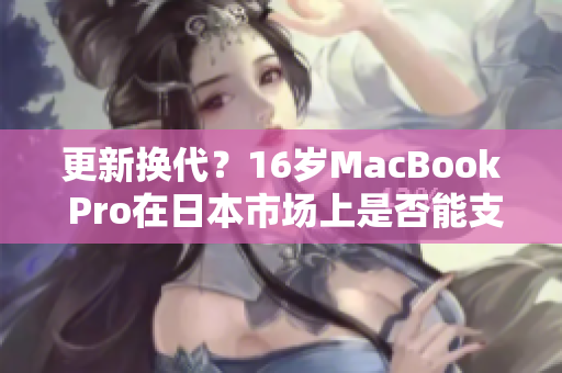 更新换代？16岁MacBook Pro在日本市场上是否能支持最新软件需求？