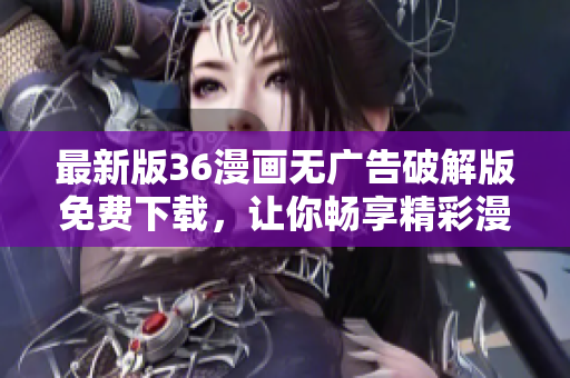 最新版36漫画无广告破解版免费下载，让你畅享精彩漫画，无需担心烦人的广告！