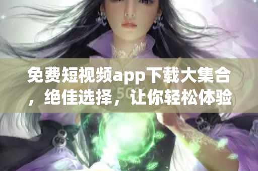 免费短视频app下载大集合，绝佳选择，让你轻松体验最好的视频软件