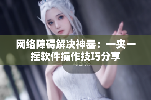 网络障碍解决神器：一夹一摇软件操作技巧分享