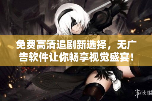 免费高清追剧新选择，无广告软件让你畅享视觉盛宴！